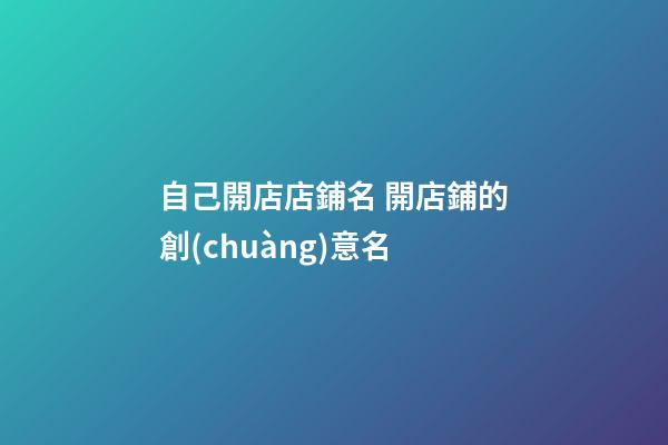 自己開店店鋪名 開店鋪的創(chuàng)意名